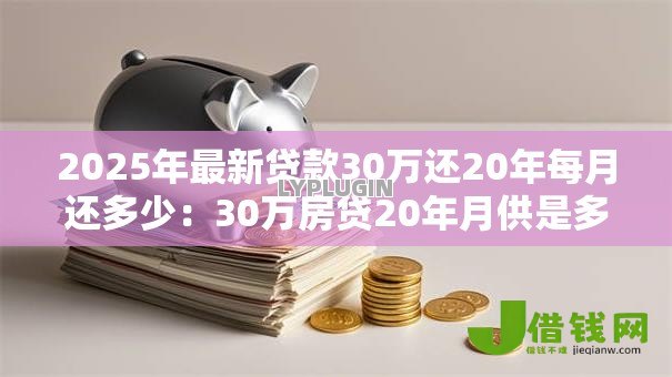 2025年最新贷款30万还20年每月还多少:30万房贷20年月供是多少 2025年最新贷款30万还20年每月还多少:30万房贷20年月供是多少