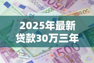 2025年最新贷款30万三年利息多少：30万贷款3年总利息要还多少