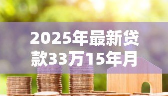 2025年最新贷款33万15年月供多少:33万房贷15年每月还多少 2025年最新贷款33万15年月供多少:33万房贷15年每月还多少