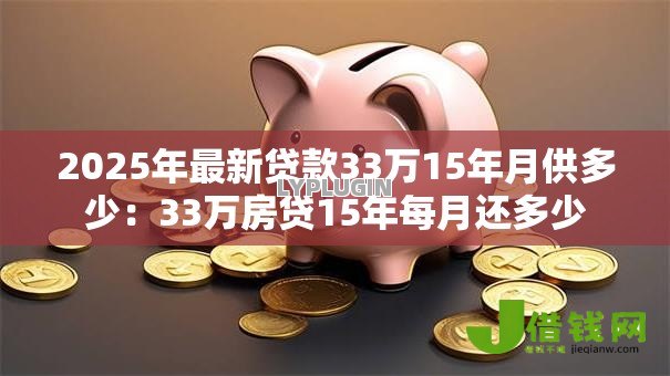 2025年最新贷款33万15年月供多少:33万房贷15年每月还多少 2025年最新贷款33万15年月供多少:33万房贷15年每月还多少