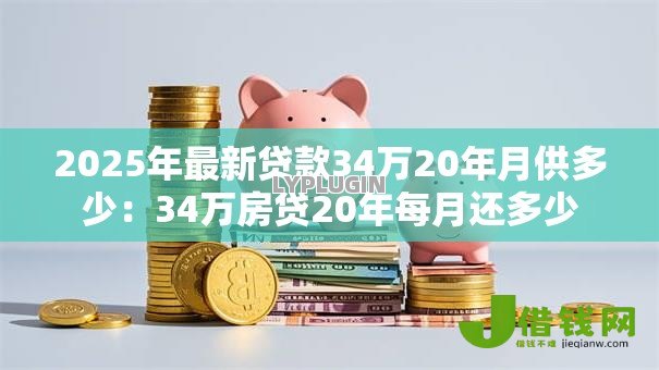 2025年最新贷款34万20年月供多少:34万房贷20年每月还多少 2025年最新贷款34万20年月供多少:34万房贷20年每月还多少