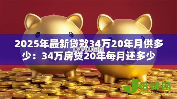 2025年最新贷款34万20年月供多少:34万房贷20年每月还多少 2025年最新贷款34万20年月供多少:34万房贷20年每月还多少