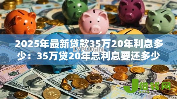 2025年最新贷款35万20年利息多少：35万贷20年总利息要还多少