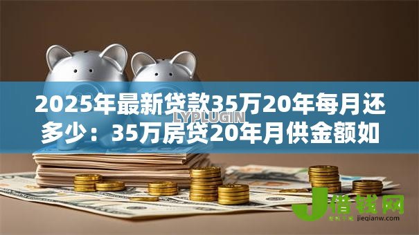 2025年最新贷款35万20年每月还多少:35万房贷20年月供金额如何计算 2025年最新贷款35万20年每月还多少:35万房贷20年月供金额如何计算