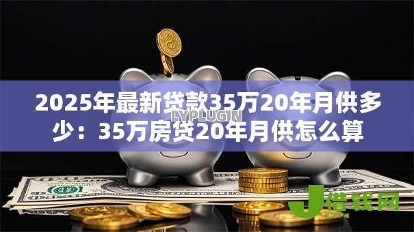 2025年最新贷款35万20年月供多少:35万房贷20年月供怎么算 2025年最新贷款35万20年月供多少:35万房贷20年月供怎么算