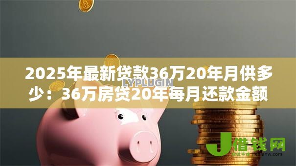 2025年最新贷款36万20年月供多少:36万房贷20年每月还款金额多少 2025年最新贷款36万20年月供多少:36万房贷20年每月还款金额多少