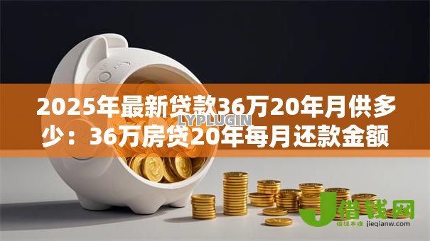 2025年最新贷款36万20年月供多少:36万房贷20年每月还款金额多少 2025年最新贷款36万20年月供多少:36万房贷20年每月还款金额多少