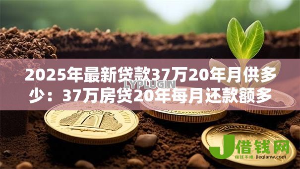 2025年最新贷款37万20年月供多少：37万房贷20年每月还款额多少