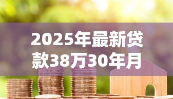 2025年最新贷款38万30年月供多少：38万房贷30年每月还多少