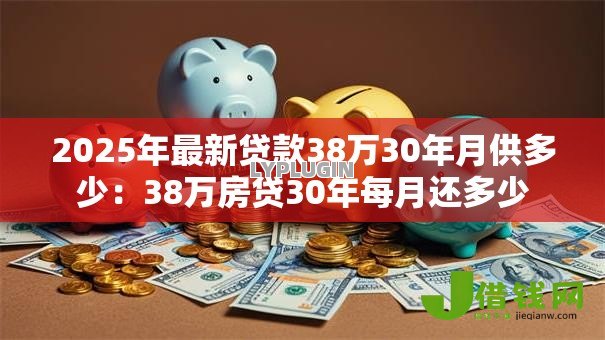 2025年最新贷款38万30年月供多少：38万房贷30年每月还多少