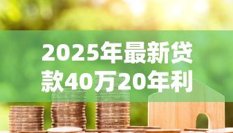 2025年最新贷款40万20年利息多少：40万房贷20年利息需多少