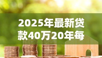2025年最新贷款40万20年每月还多少：40万房贷20年月供具体金额