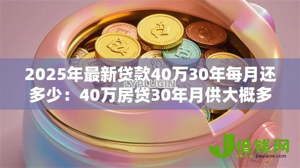 2025年最新贷款40万30年每月还多少:40万房贷30年月供大概多少 2025年最新贷款40万30年每月还多少:40万房贷30年月供大概多少