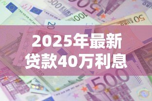 2025年最新贷款40万利息多少:40万贷款两年利息要还多少 2025年最新贷款40万利息多少:40万贷款两年利息要还多少