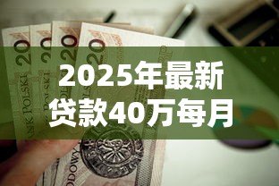 2025年最新贷款40万每月还多少:40万贷款月供如何计算 2025年最新贷款40万每月还多少:40万贷款月供如何计算