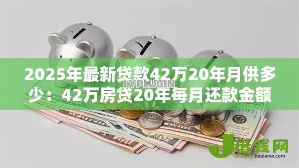 2025年最新贷款42万20年月供多少:42万房贷20年每月还款金额是多少 2025年最新贷款42万20年月供多少:42万房贷20年每月还款金额是多少