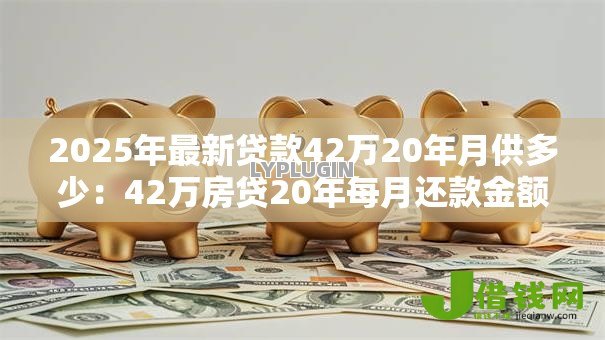 2025年最新贷款42万20年月供多少:42万房贷20年每月还款金额是多少 2025年最新贷款42万20年月供多少:42万房贷20年每月还款金额是多少