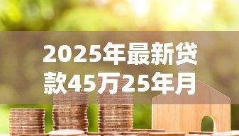 2025年最新贷款45万25年月供多少：25年期45万房贷每月还款金额多少
