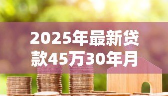 2025年最新贷款45万30年月供多少:45万房贷30年每月还款额是多少 2025年最新贷款45万30年月供多少:45万房贷30年每月还款额是多少