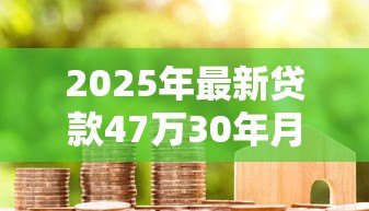 2025年最新贷款47万30年月供多少:47万房贷30年每月还款额是多少 2025年最新贷款47万30年月供多少:47万房贷30年每月还款额是多少