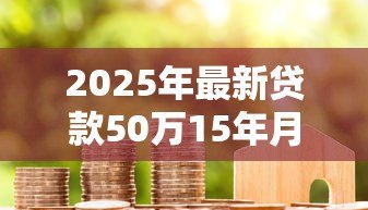 2025年最新贷款50万15年月供多少：50万房贷15年每月还款额是多少