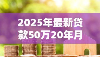 2025年最新贷款50万20年月供多少：50万房贷20年每月还多少