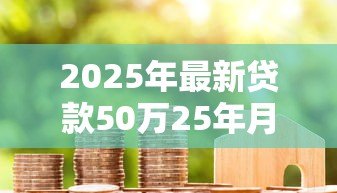 2025年最新贷款50万25年月供多少：50万房贷25年每月还款金额是多少