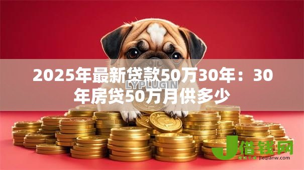 2025年最新贷款50万30年:30年房贷50万月供多少 2025年最新贷款50万30年:30年房贷50万月供多少