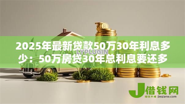2025年最新贷款50万30年利息多少:50万房贷30年总利息要还多少 2025年最新贷款50万30年利息多少:50万房贷30年总利息要还多少
