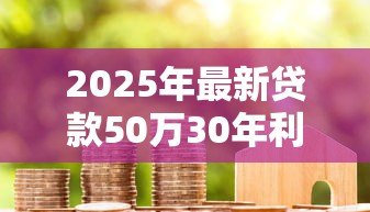 2025年最新贷款50万30年利息多少:50万房贷30年总利息要还多少 2025年最新贷款50万30年利息多少:50万房贷30年总利息要还多少