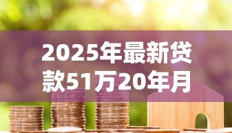2025年最新贷款51万20年月供多少：51万房贷20年每月还多少钱