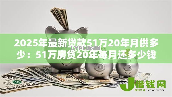 2025年最新贷款51万20年月供多少：51万房贷20年每月还多少钱
