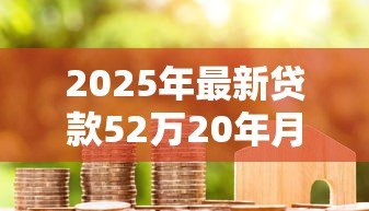 2025年最新贷款52万20年月供多少:52万房贷20年每月还款额是多少 2025年最新贷款52万20年月供多少:52万房贷20年每月还款额是多少