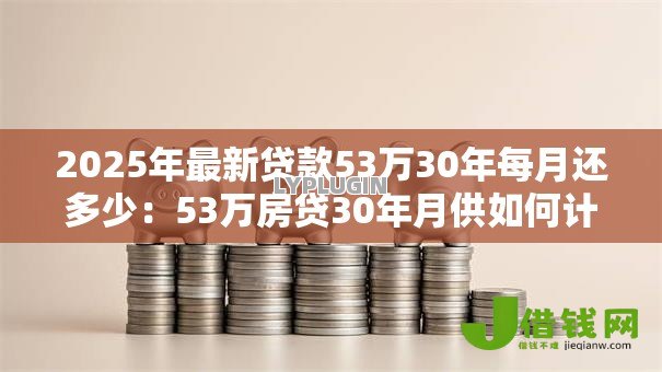 2025年最新贷款53万30年每月还多少:53万房贷30年月供如何计算 2025年最新贷款53万30年每月还多少:53万房贷30年月供如何计算