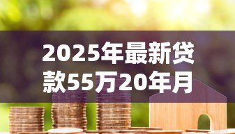 2025年最新贷款55万20年月供多少：55万房贷20年每月需还多少钱
