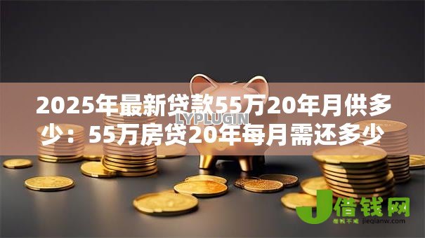 2025年最新贷款55万20年月供多少：55万房贷20年每月需还多少钱