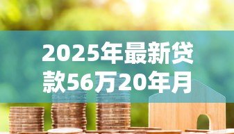2025年最新贷款56万20年月供多少:56万房贷20年每期应多少钱 2025年最新贷款56万20年月供多少:56万房贷20年每期应多少钱