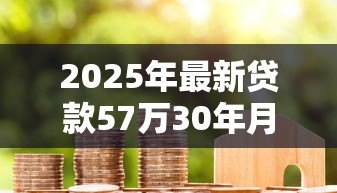 2025年最新贷款57万30年月供多少:57万房贷30年每月还款额是多少 2025年最新贷款57万30年月供多少:57万房贷30年每月还款额是多少