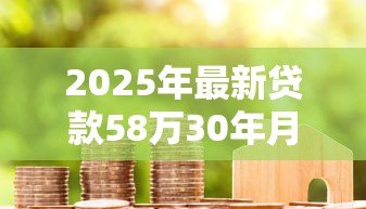 2025年最新贷款58万30年月供多少:58万房贷30年每月还款金额 2025年最新贷款58万30年月供多少:58万房贷30年每月还款金额