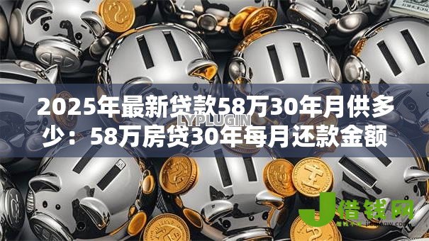 2025年最新贷款58万30年月供多少:58万房贷30年每月还款金额 2025年最新贷款58万30年月供多少:58万房贷30年每月还款金额