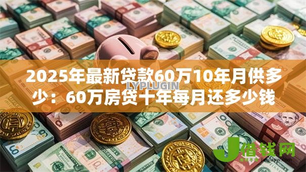 2025年最新贷款60万10年月供多少：60万房贷十年每月还多少钱