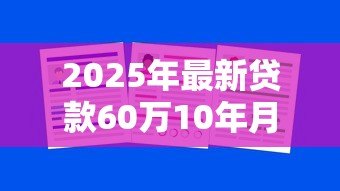 2025年最新贷款60万10年月供多少：60万房贷十年每月还多少钱