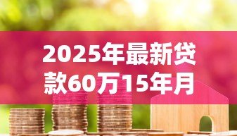 2025年最新贷款60万15年月供多少：60万房贷15年每月还多少