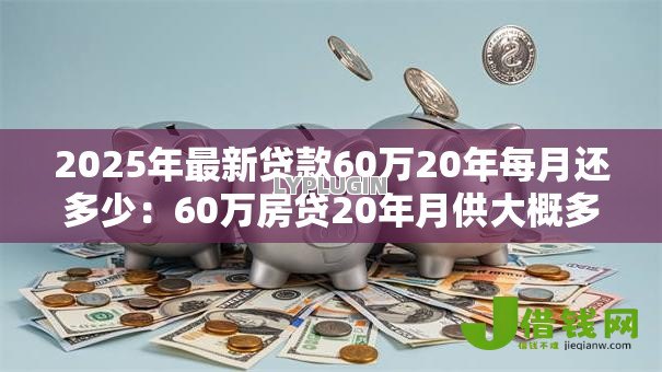 2025年最新贷款60万20年每月还多少:60万房贷20年月供大概多少 2025年最新贷款60万20年每月还多少:60万房贷20年月供大概多少