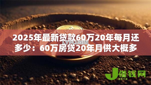 2025年最新贷款60万20年每月还多少:60万房贷20年月供大概多少 2025年最新贷款60万20年每月还多少:60万房贷20年月供大概多少