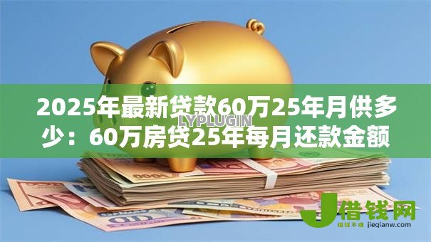2025年最新贷款60万25年月供多少:60万房贷25年每月还款金额是多少 2025年最新贷款60万25年月供多少:60万房贷25年每月还款金额是多少