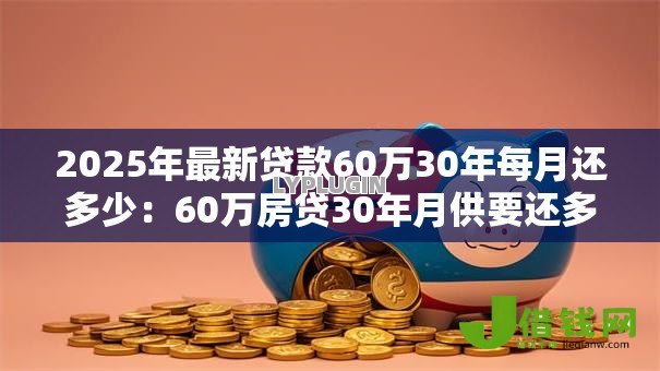 2025年最新贷款60万30年每月还多少:60万房贷30年月供要还多少钱 2025年最新贷款60万30年每月还多少:60万房贷30年月供要还多少钱