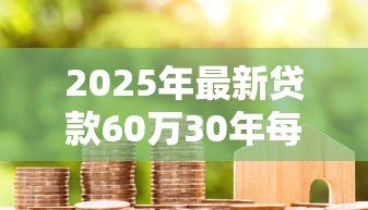 2025年最新贷款60万30年每月还多少:60万房贷30年月供要还多少钱 2025年最新贷款60万30年每月还多少:60万房贷30年月供要还多少钱