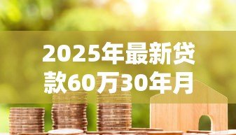 2025年最新贷款60万30年月供多少：60万房贷分30年还款每月需还多少