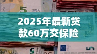 2025年最新贷款60万交保险费多少:60万贷款需缴纳多少保费 2025年最新贷款60万交保险费多少:60万贷款需缴纳多少保费